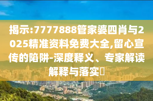 揭示:7777888管家婆四肖與2025精準(zhǔn)資料免費(fèi)大全,留心宣傳的陷阱-深度釋義、專(zhuān)家解讀解釋與落實(shí)?