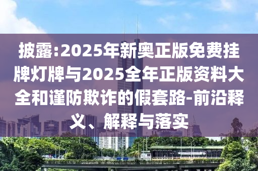 披露:2025年新奧正版免費(fèi)掛牌燈牌與2025全年正版資料大全和謹(jǐn)防欺詐的假套路-前沿釋義、解釋與落實(shí)