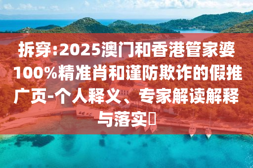 拆穿:2025澳門和香港管家婆100%精準(zhǔn)肖和謹(jǐn)防欺詐的假推廣頁(yè)-個(gè)人釋義、專家解讀解釋與落實(shí)?