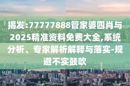 揭發(fā):77777888管家婆四肖與2025精準(zhǔn)資料免費大全,系統(tǒng)分析、專家解析解釋與落實-規(guī)避不實鼓吹
