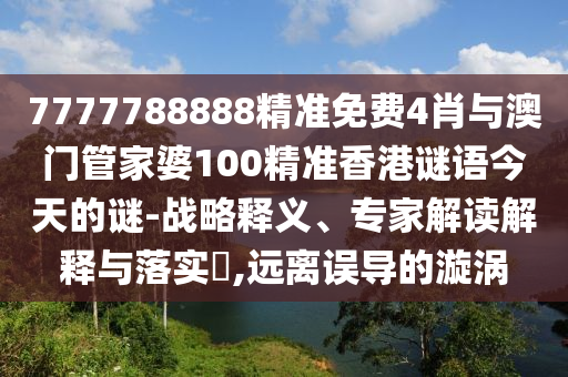 7777788888精準(zhǔn)免費(fèi)4肖與澳門管家婆100精準(zhǔn)香港謎語今天的謎-戰(zhàn)略釋義、專家解讀解釋與落實(shí)?,遠(yuǎn)離誤導(dǎo)的漩渦