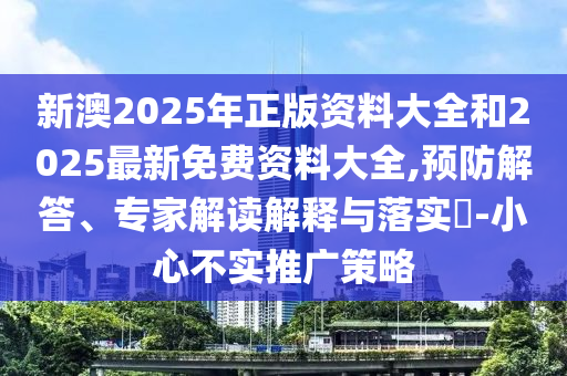 新澳2025年正版資料大全和2025最新免費(fèi)資料大全,預(yù)防解答、專家解讀解釋與落實(shí)?-小心不實(shí)推廣策略