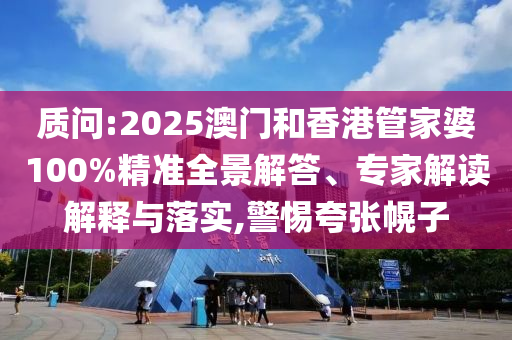 質(zhì)問:2025澳門和香港管家婆100%精準(zhǔn)全景解答、專家解讀解釋與落實(shí),警惕夸張幌子