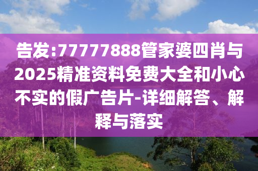 告發(fā):77777888管家婆四肖與2025精準(zhǔn)資料免費(fèi)大全和小心不實(shí)的假廣告片-詳細(xì)解答、解釋與落實(shí)