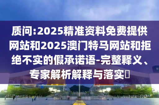 質(zhì)問:2025精準(zhǔn)資料免費(fèi)提供網(wǎng)站和2025澳門特馬網(wǎng)站和拒絕不實(shí)的假承諾語-完整釋義、專家解析解釋與落實(shí)?