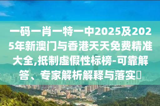 一碼一肖一特一中2025及2025年新澳門與香港天天免費(fèi)精準(zhǔn)大全,抵制虛假性標(biāo)榜-可靠解答、專家解析解釋與落實?