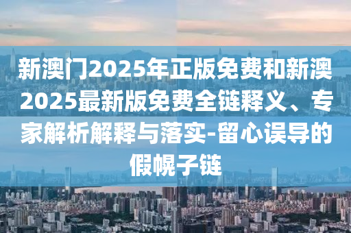 新澳門2025年正版免費(fèi)和新澳2025最新版免費(fèi)全鏈釋義、專家解析解釋與落實(shí)-留心誤導(dǎo)的假幌子鏈