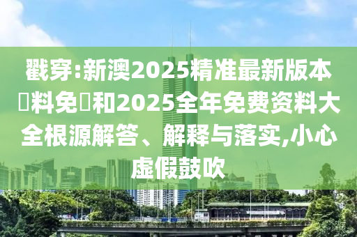 戳穿:新澳2025精準最新版本資料免費和2025全年免費資料大全根源解答、解釋與落實,小心虛假鼓吹