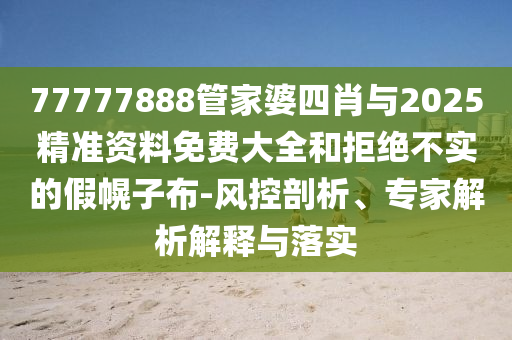 77777888管家婆四肖與2025精準(zhǔn)資料免費(fèi)大全和拒絕不實的假幌子布-風(fēng)控剖析、專家解析解釋與落實