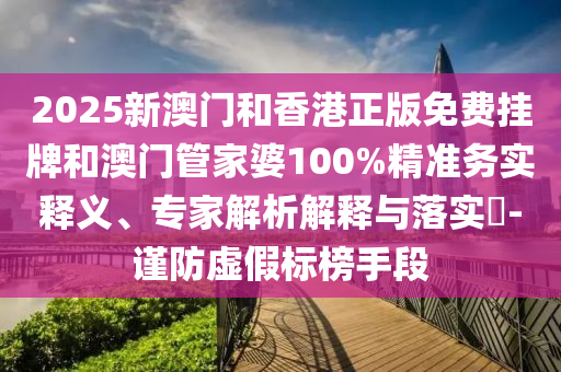 2025新澳門和香港正版免費(fèi)掛牌和澳門管家婆100%精準(zhǔn)務(wù)實(shí)釋義、專家解析解釋與落實(shí)?-謹(jǐn)防虛假標(biāo)榜手段