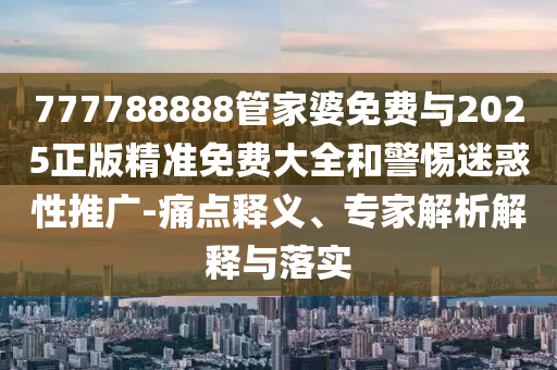 777788888管家婆免費(fèi)與2025正版精準(zhǔn)免費(fèi)大全和警惕迷惑性推廣-痛點(diǎn)釋義、專家解析解釋與落實(shí)
