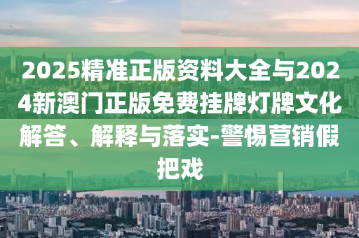 2025精準(zhǔn)正版資料大全與2024新澳門正版免費(fèi)掛牌燈牌文化解答、解釋與落實(shí)-警惕營銷假把戲