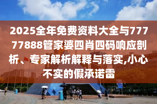 2025全年免費(fèi)資料大全與77777888管家婆四肖四碼響應(yīng)剖析、專家解析解釋與落實(shí),小心不實(shí)的假承諾雷