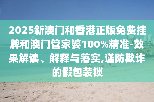 2025新澳門和香港正版免費(fèi)掛牌和澳門管家婆100%精準(zhǔn)-效果解讀、解釋與落實(shí),謹(jǐn)防欺詐的假包裝鎖