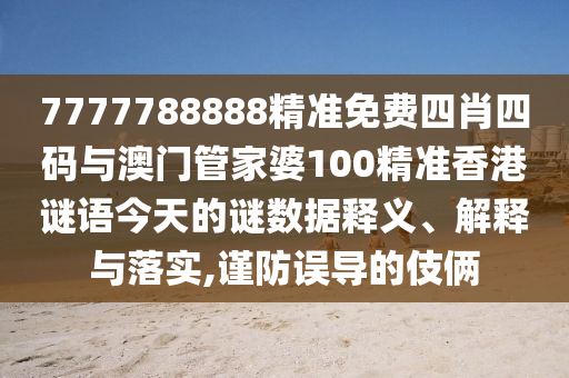 7777788888精準(zhǔn)免費(fèi)四肖四碼與澳門管家婆100精準(zhǔn)香港謎語(yǔ)今天的謎數(shù)據(jù)釋義、解釋與落實(shí),謹(jǐn)防誤導(dǎo)的伎倆