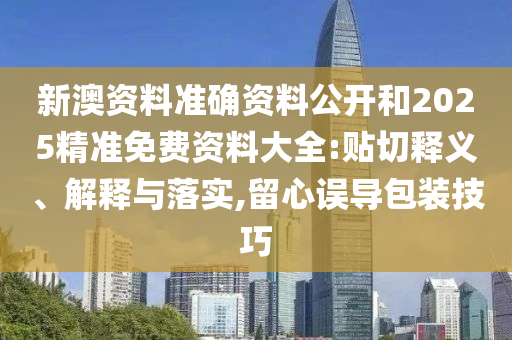 新澳資料準(zhǔn)確資料公開和2025精準(zhǔn)免費(fèi)資料大全:貼切釋義、解釋與落實,留心誤導(dǎo)包裝技巧