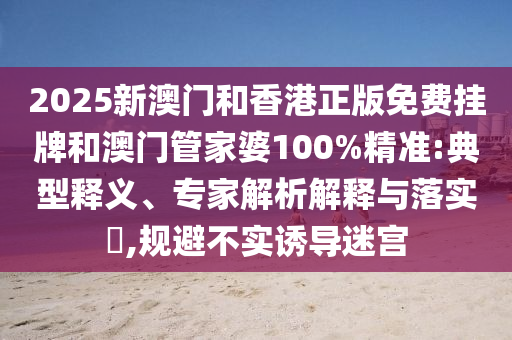 2025新澳門和香港正版免費(fèi)掛牌和澳門管家婆100%精準(zhǔn):典型釋義、專家解析解釋與落實(shí)?,規(guī)避不實(shí)誘導(dǎo)迷宮