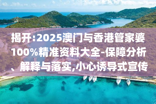 揭開:2025澳門與香港管家婆100%精準(zhǔn)資料大全-保障分析、解釋與落實,小心誘導(dǎo)式宣傳