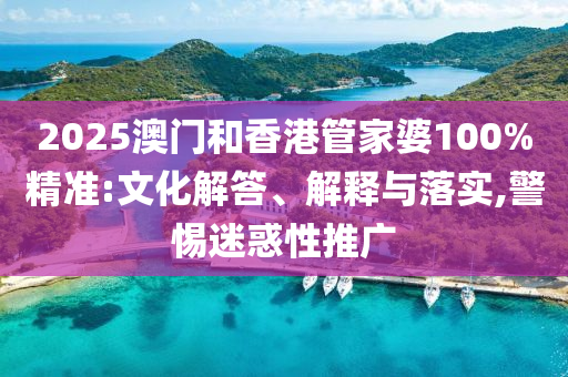 2025澳門和香港管家婆100%精準(zhǔn):文化解答、解釋與落實,警惕迷惑性推廣