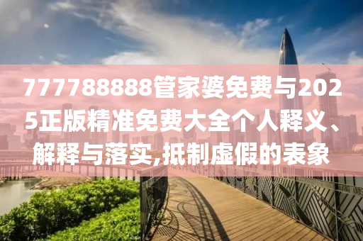 777788888管家婆免費與2025正版精準(zhǔn)免費大全個人釋義、解釋與落實,抵制虛假的表象