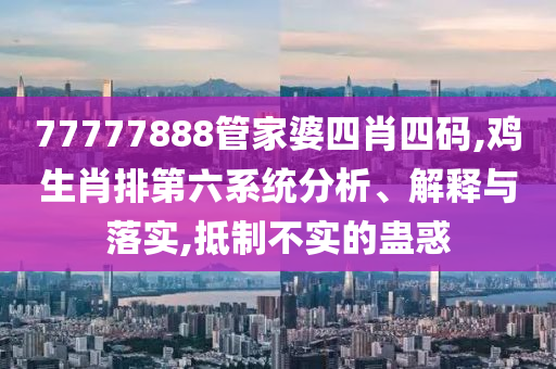 77777888管家婆四肖四碼,雞生肖排第六系統(tǒng)分析、解釋與落實,抵制不實的蠱惑