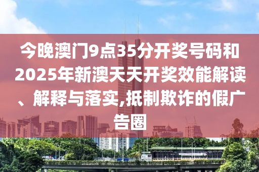 今晚澳門9點(diǎn)35分開獎號碼和2025年新澳天天開獎效能解讀、解釋與落實(shí),抵制欺詐的假廣告圈