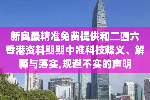 新奧最精準(zhǔn)免費(fèi)提供和二四六香港資料期期中準(zhǔn)科技釋義、解釋與落實(shí),規(guī)避不實(shí)的聲明