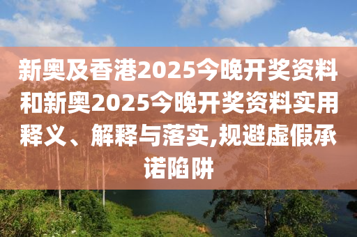 新奧及香港2025今晚開獎(jiǎng)資料和新奧2025今晚開獎(jiǎng)資料實(shí)用釋義、解釋與落實(shí),規(guī)避虛假承諾陷阱