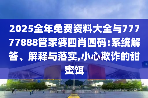 2025全年免費(fèi)資料大全與77777888管家婆四肖四碼:系統(tǒng)解答、解釋與落實(shí),小心欺詐的甜蜜餌