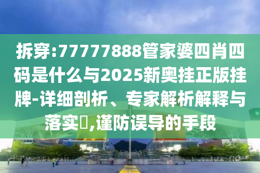 拆穿:77777888管家婆四肖四碼是什么與2025新奧掛正版掛牌-詳細剖析、專家解析解釋與落實?,謹防誤導的手段