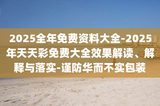 2025全年免費資料大全-2025年天天彩免費大全效果解讀、解釋與落實-謹防華而不實包裝