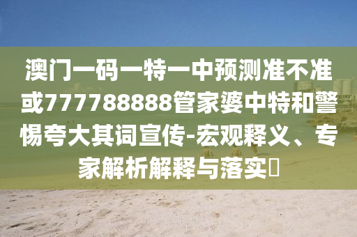 澳門一碼一特一中預(yù)測準(zhǔn)不準(zhǔn)或777788888管家婆中特和警惕夸大其詞宣傳-宏觀釋義、專家解析解釋與落實(shí)?