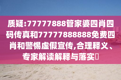 質(zhì)疑:77777888管家婆四肖四碼傳真和77777888888免費(fèi)四肖和警惕虛假宣傳,合理釋義、專家解讀解釋與落實(shí)?