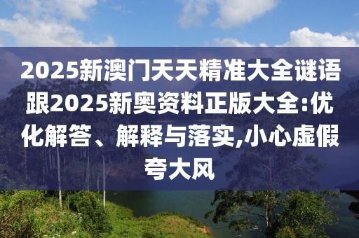 2025新澳門天天精準(zhǔn)大全謎語跟2025新奧資料正版大全:優(yōu)化解答、解釋與落實,小心虛假夸大風(fēng)
