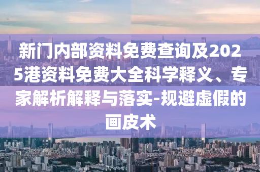新門內部資料免費查詢及2025港資料免費大全科學釋義、專家解析解釋與落實-規(guī)避虛假的畫皮術