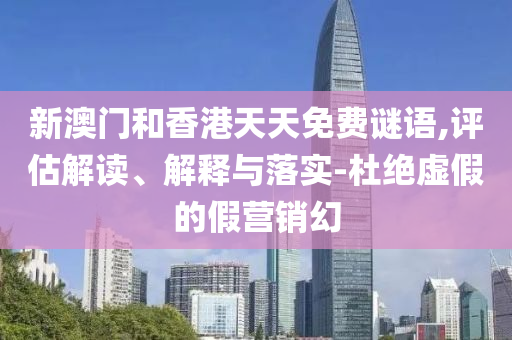 新澳門和香港天天免費謎語,評估解讀、解釋與落實-杜絕虛假的假營銷幻