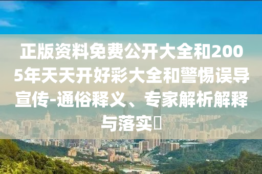 正版資料免費(fèi)公開大全和2005年天天開好彩大全和警惕誤導(dǎo)宣傳-通俗釋義、專家解析解釋與落實(shí)?
