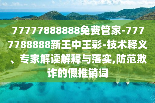 77777888888免費(fèi)管家-7777788888新王中王彩-技術(shù)釋義、專家解讀解釋與落實(shí),防范欺詐的假推銷詞