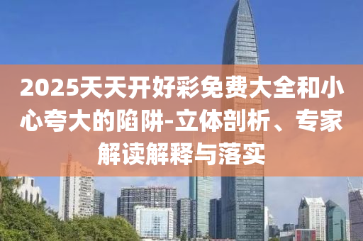 2025天天開好彩免費大全和小心夸大的陷阱-立體剖析、專家解讀解釋與落實