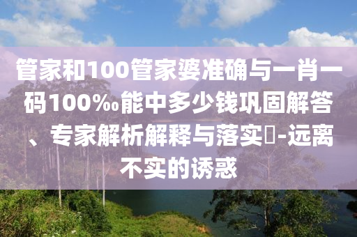 管家和100管家婆準(zhǔn)確與一肖一碼100‰能中多少錢鞏固解答、專家解析解釋與落實(shí)?-遠(yuǎn)離不實(shí)的誘惑