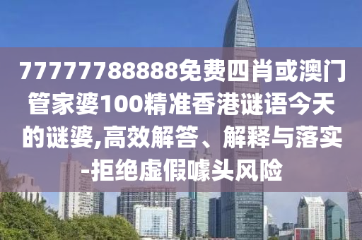 77777788888免費四肖或澳門管家婆100精準香港謎語今天的謎婆,高效解答、解釋與落實-拒絕虛假噱頭風險