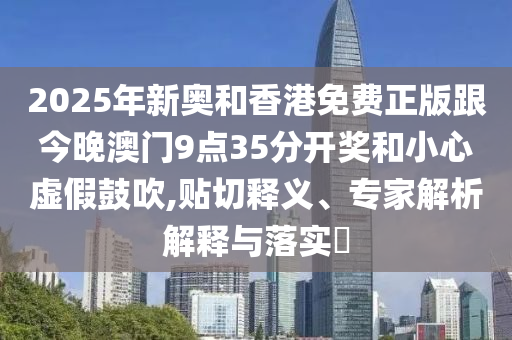 2025年新奧和香港免費(fèi)正版跟今晚澳門9點(diǎn)35分開獎和小心虛假鼓吹,貼切釋義、專家解析解釋與落實(shí)?