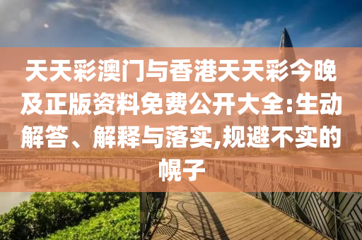 天天彩澳門與香港天天彩今晚及正版資料免費(fèi)公開大全:生動解答、解釋與落實(shí),規(guī)避不實(shí)的幌子