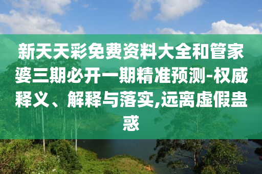 新天天彩免費(fèi)資料大全和管家婆三期必開一期精準(zhǔn)預(yù)測-權(quán)威釋義、解釋與落實(shí),遠(yuǎn)離虛假蠱惑
