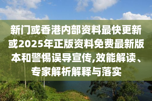 新門或香港內(nèi)部資料最快更新或2025年正版資料免費(fèi)最新版本和警惕誤導(dǎo)宣傳,效能解讀、專家解析解釋與落實(shí)
