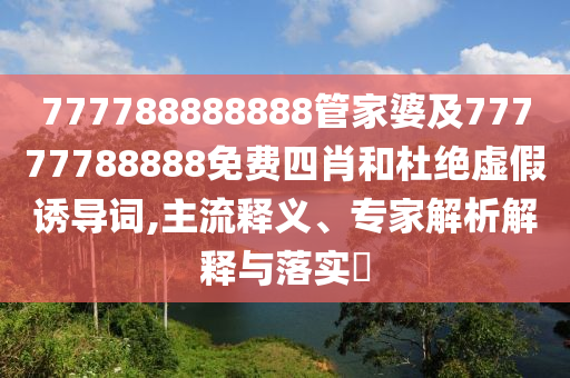 777788888888管家婆及77777788888免費四肖和杜絕虛假誘導詞,主流釋義、專家解析解釋與落實?