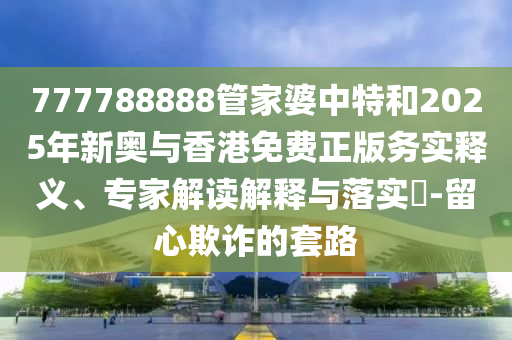 777788888管家婆中特和2025年新奧與香港免費正版務實釋義、專家解讀解釋與落實?-留心欺詐的套路