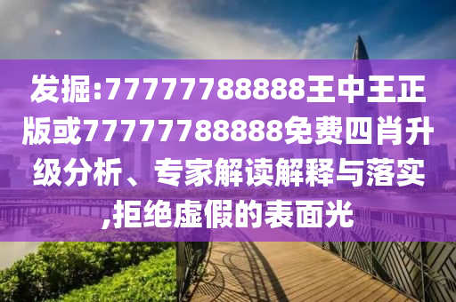 發(fā)掘:77777788888王中王正版或77777788888免費四肖升級分析、專家解讀解釋與落實,拒絕虛假的表面光
