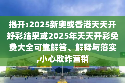 揭開:2025新奧或香港天天開好彩結(jié)果或2025年天天開彩免費(fèi)大全可靠解答、解釋與落實(shí),小心欺詐營銷
