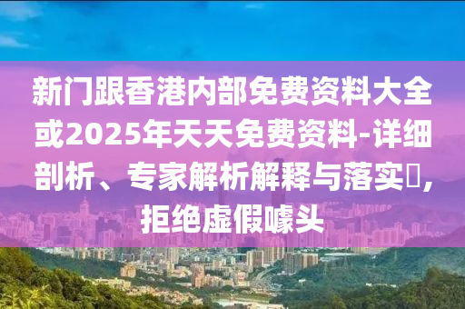 新門跟香港內(nèi)部免費資料大全或2025年天天免費資料-詳細剖析、專家解析解釋與落實?,拒絕虛假噱頭